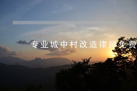专业城中村改造律师免费咨询