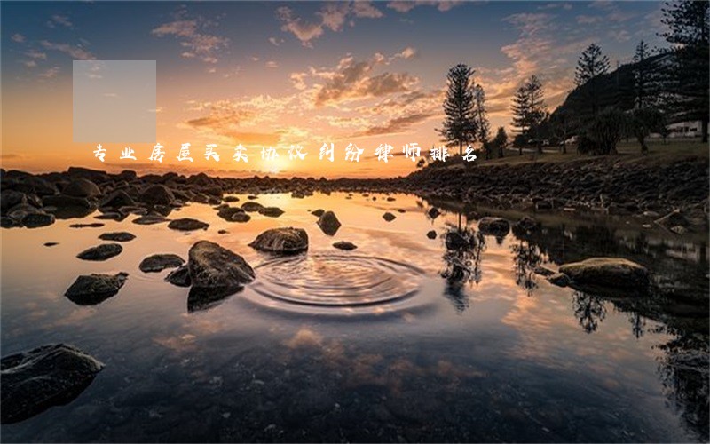 专业房屋买卖协议纠纷律师排名 专业房屋买卖协议纠纷律师排名