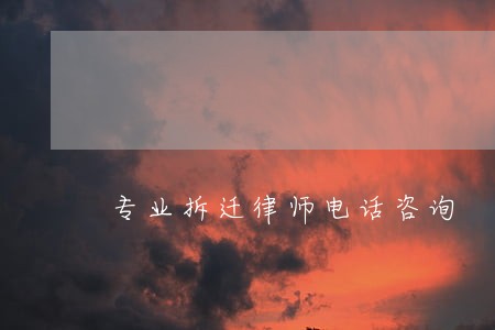 专业拆迁律师电话咨询 专业拆迁律师电话咨询