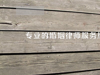 专业的婚姻律师服务热线 专业的婚姻律师服务热线