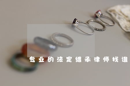 专业的法定继承律师找谁好 专业的法定继承律师找谁好
