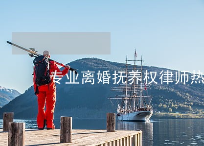 专业离婚抚养权律师热线 专业离婚抚养权律师热线
