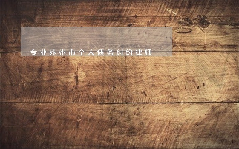 专业苏州市个人债务纠纷律师 专业苏州市个人债务纠纷律师