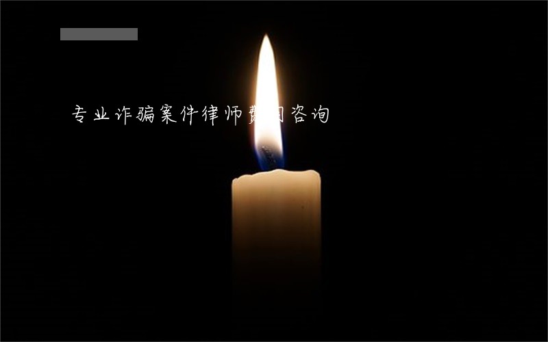 专业诈骗案件律师费用咨询 专业诈骗案件律师费用咨询