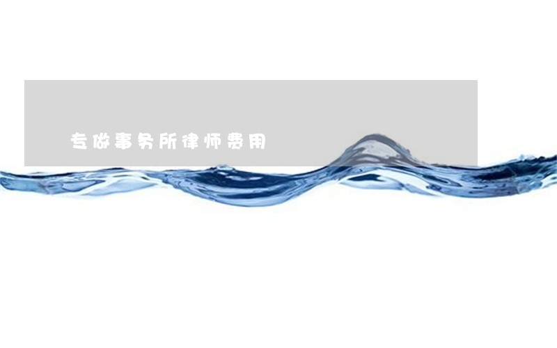 专做事务所律师费用 专做事务所律师费用