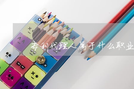 专利代理人属于什么职业 专利代理人属于什么职业