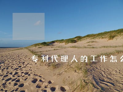 专利代理人的工作怎么样 专利代理人的工作怎么样
