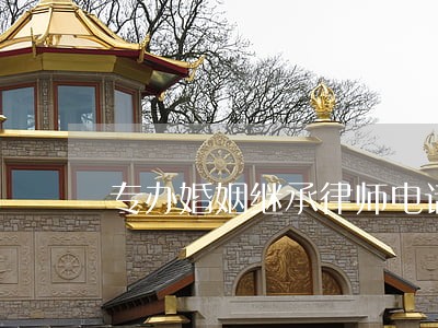 专办婚姻继承律师电话号码 专办婚姻继承律师电话号码