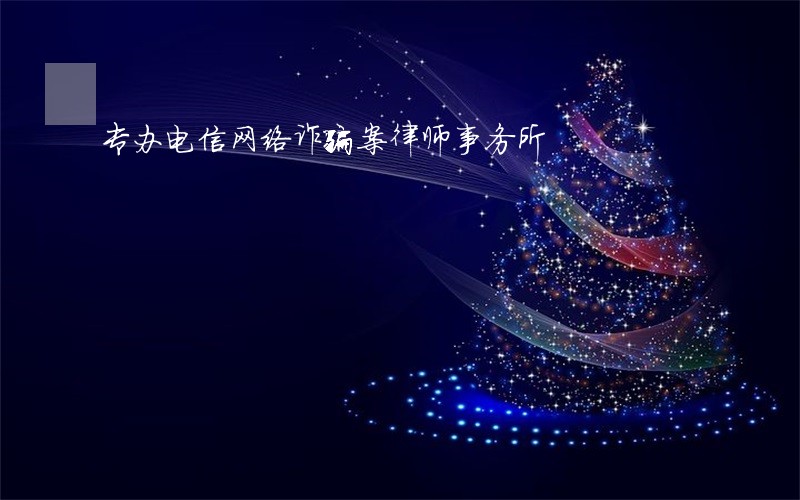 专办电信网络诈骗案律师事务所 专办电信网络诈骗案律师事务所