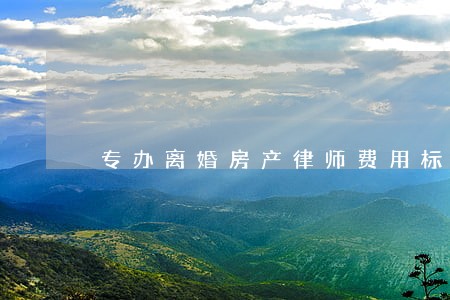 专办离婚房产律师费用标准