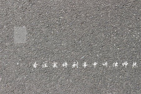 专注案件刑事申诉律师热线 专注案件刑事申诉律师热线