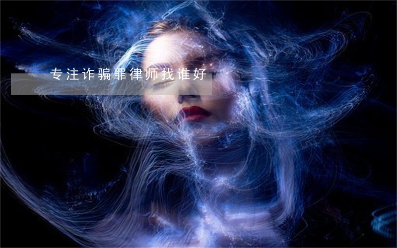 专注诈骗罪律师找谁好 专注诈骗罪律师找谁好