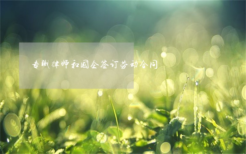 专职律师和国企签订劳动合同 专职律师和国企签订劳动合同