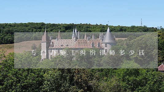 专门办施工纠纷律师多少钱 专门办施工纠纷律师多少钱
