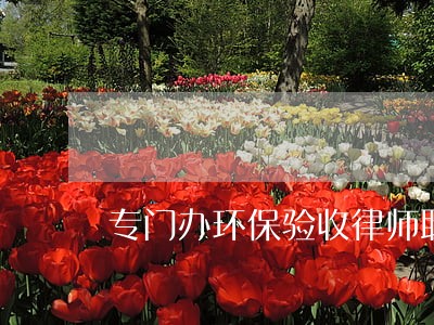 专门办环保验收律师联系方式 专门办环保验收律师联系方式