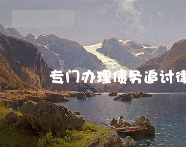 专门办理债务追讨律师事务所 专门办理债务追讨律师事务所