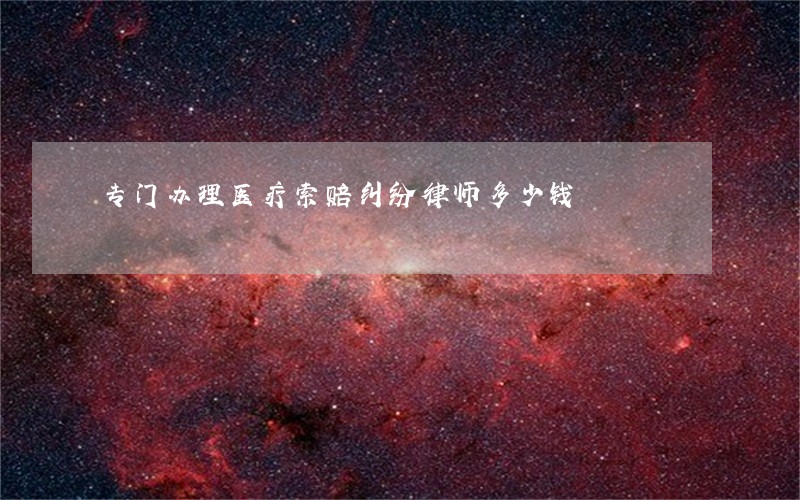 专门办理医疗索赔纠纷律师多少钱
