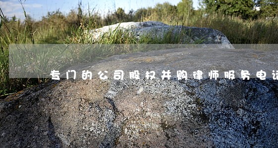 专门的公司股权并购律师服务电话 专门的公司股权并购律师服务电话