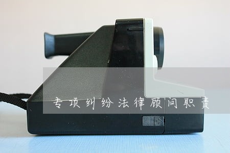 专项纠纷法律顾问职责 专项纠纷法律顾问职责