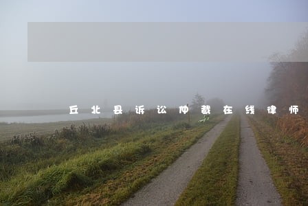 丘北县诉讼仲裁在线律师 丘北县诉讼仲裁在线律师