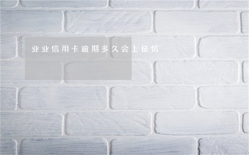 业业信用卡逾期多久会上征信 业业信用卡逾期多久会上征信