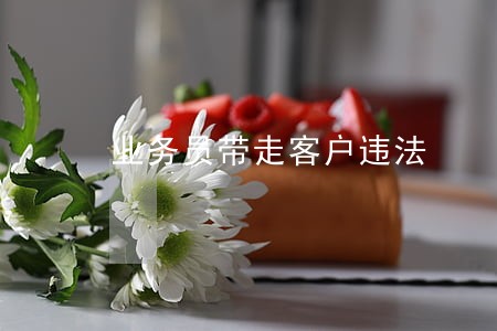 业务员带走客户违法 业务员带走客户违法