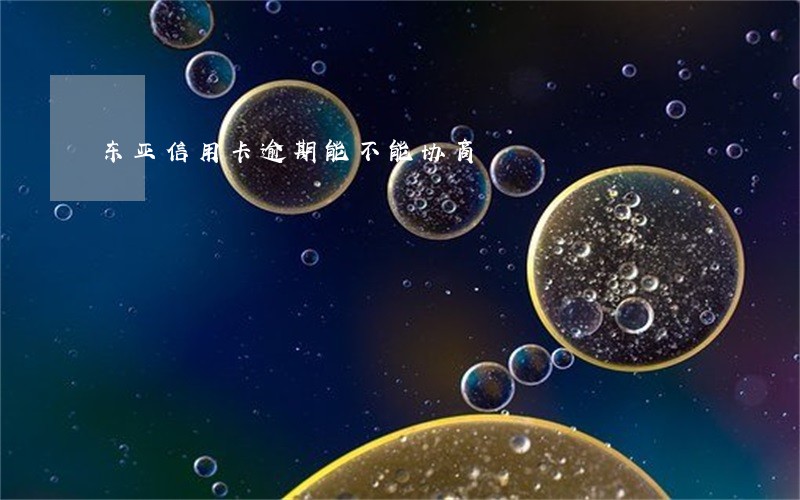 东亚信用卡逾期能不能协商 东亚信用卡逾期能不能协商