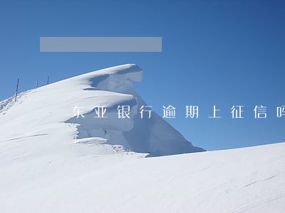 东亚银行逾期上征信吗 东亚银行逾期上征信吗