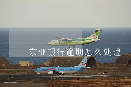 东亚银行逾期怎么处理 东亚银行逾期怎么处理