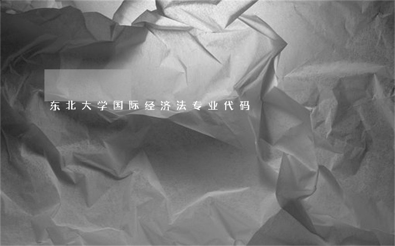 东北大学国际经济法专业代码 东北大学国际经济法专业代码