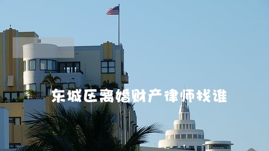 东城区离婚财产律师找谁 东城区离婚财产律师找谁