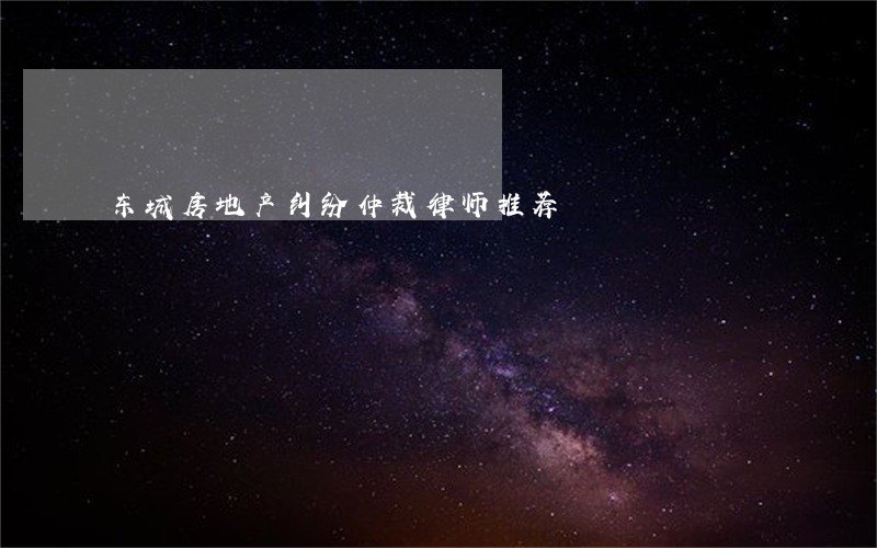 东城房地产纠纷仲裁律师推荐 东城房地产纠纷仲裁律师推荐