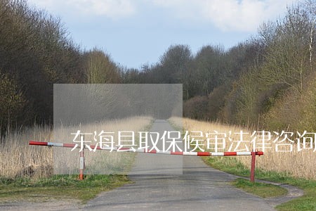 东海县取保候审法律咨询热线 东海县取保候审法律咨询热线