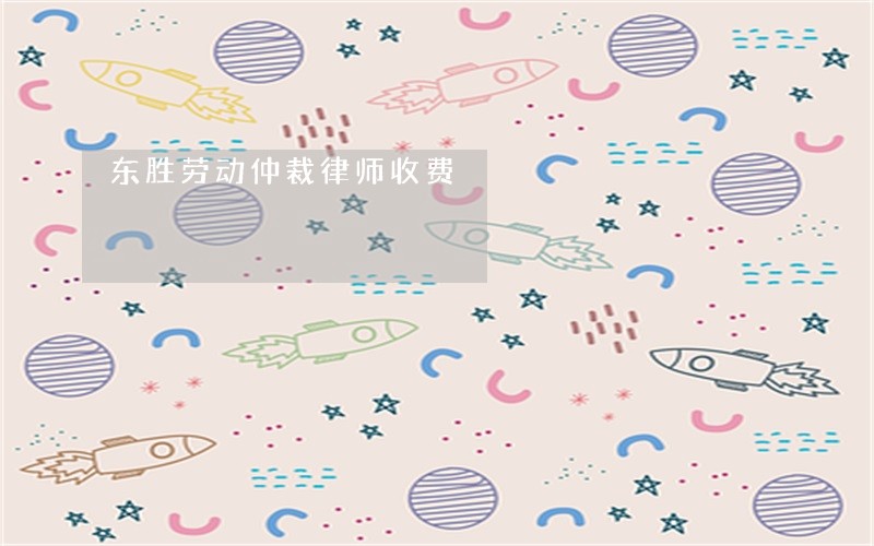 东胜劳动仲裁律师收费 东胜劳动仲裁律师收费