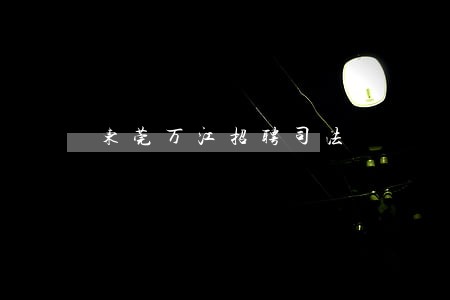 东莞万江招聘司法 东莞万江招聘司法