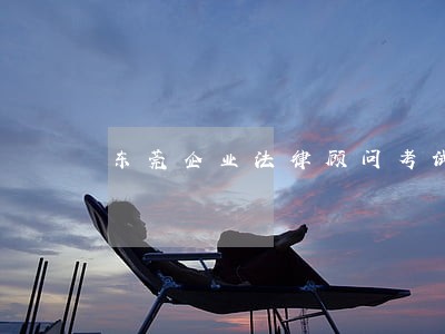 东莞企业法律顾问考试时间 东莞企业法律顾问考试时间