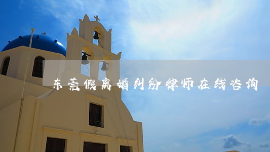 东莞假离婚纠纷律师在线咨询 东莞假离婚纠纷律师在线咨询