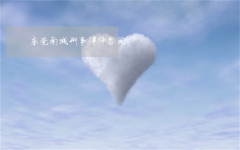 东莞南城刑事律师咨询 东莞南城刑事律师咨询