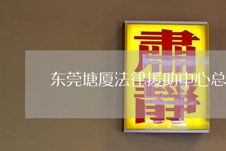 东莞塘厦法律援助中心总办事处 东莞塘厦法律援助中心总办事处