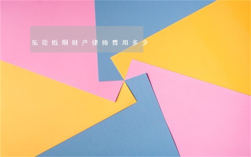 东莞婚姻财产律师费用多少
