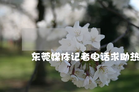 东莞媒体记者电话求助热线 东莞媒体记者电话求助热线