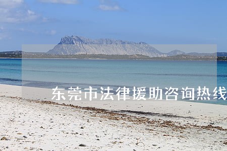 东莞市法律援助咨询热线 东莞市法律援助咨询热线