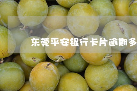 东莞平安银行卡片逾期多久上征信 东莞平安银行卡片逾期多久上征信