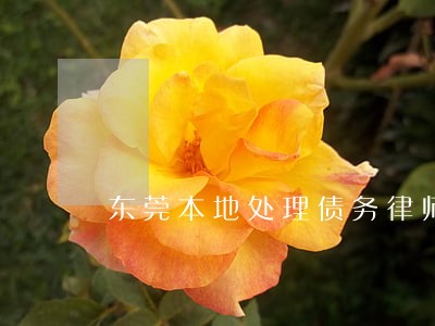 东莞本地处理债务律师电话多少 东莞本地处理债务律师电话多少