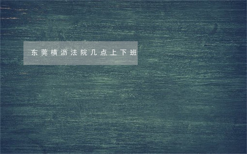 东莞横沥法院几点上下班