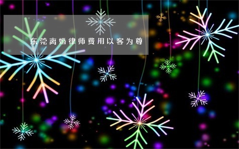 东莞离婚律师费用以客为尊