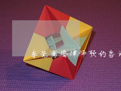 东莞离婚律师预约咨询 东莞离婚律师预约咨询