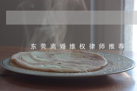 东莞离婚维权律师推荐 东莞离婚维权律师推荐