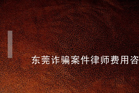 东莞诈骗案件律师费用咨询 东莞诈骗案件律师费用咨询