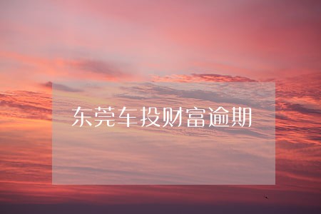 东莞车投财富逾期 东莞车投财富逾期